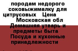 породам недорого соковыжималку для цитрусовых › Цена ­ 25 000 - Московская обл. Домашняя утварь и предметы быта » Посуда и кухонные принадлежности   